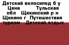 Детский велосипед б/у › Цена ­ 750 - Тульская обл., Щекинский р-н, Щекино г. Путешествия, туризм » Детский отдых   